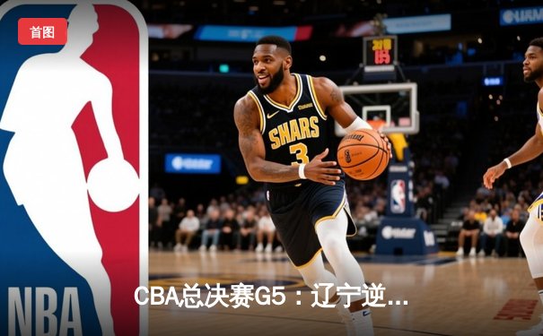 CBA总决赛G5：辽宁逆转广东夺得三连冠，赵继伟荣膺FMVP