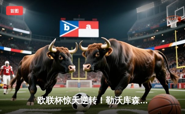 欧联杯惊天逆转！勒沃库森补时绝平延续赛季不败纪录