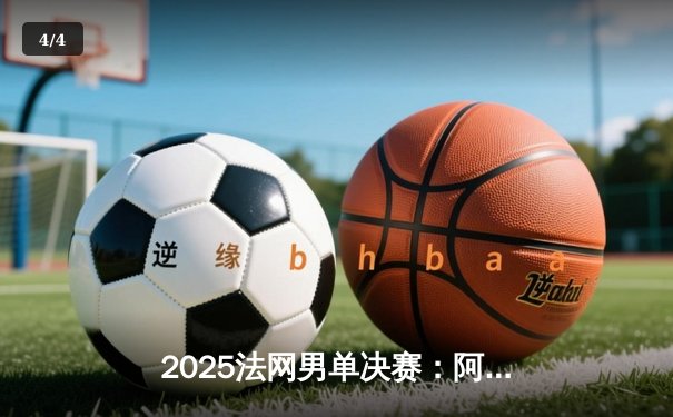 2025法网男单决赛：阿尔卡拉斯鏖战五盘击败辛纳 夺个人第二座大满贯 - 4