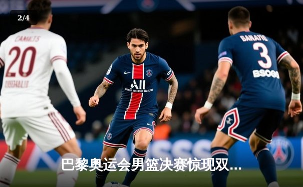 巴黎奥运会男篮决赛惊现双加时 美国梦之队1分险胜法国卫冕成功 - 2