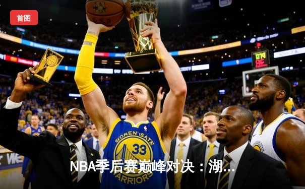 NBA季后赛巅峰对决：湖人加时险胜勇士，詹姆斯关键三分锁定胜局