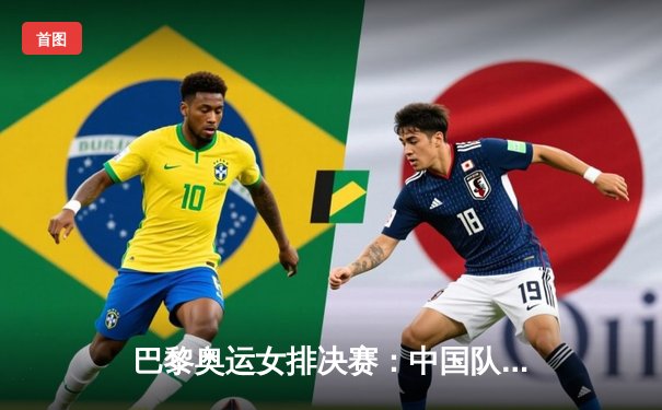 巴黎奥运女排决赛：中国队逆转巴西卫冕成功，朱婷独揽30分加冕MVP