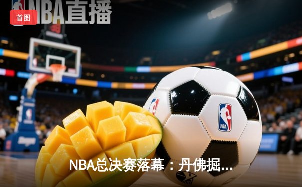 NBA总决赛落幕：丹佛掘金4-2力克波士顿凯尔特人，约基奇蝉联FMVP