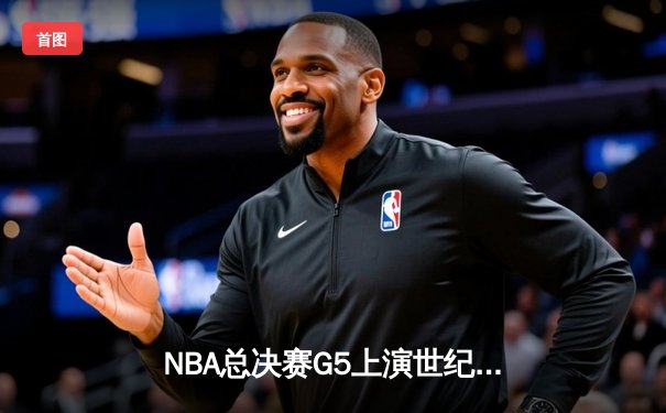 NBA总决赛G5上演世纪逆转，独行侠加时险胜凯尔特人夺赛点